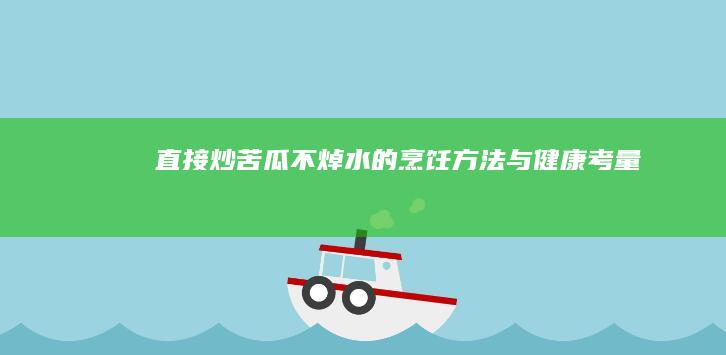 直接炒苦瓜：不焯水的烹饪方法与健康考量